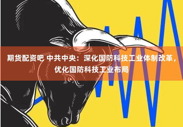 期货配资吧 中共中央：深化国防科技工业体制改革，优化国防科技工业布局