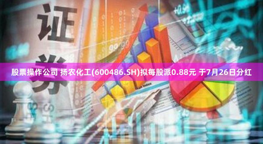 股票操作公司 扬农化工(600486.SH)拟每股派0.88元 于7月26日分红