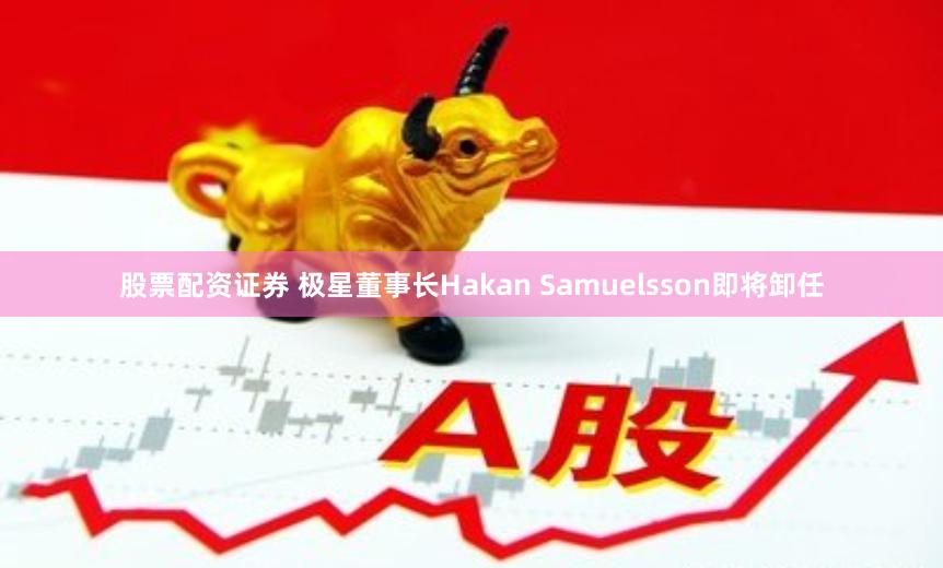 股票配资证券 极星董事长Hakan Samuelsson即将卸任