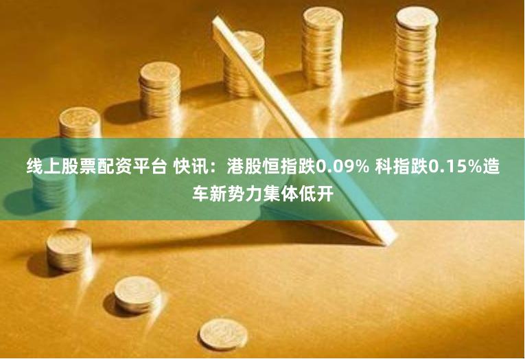 线上股票配资平台 快讯：港股恒指跌0.09% 科指跌0.15%造车新势力集体低开