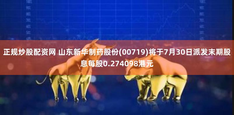 正规炒股配资网 山东新华制药股份(00719)将于7月30日派发末期股息每股0.274098港元