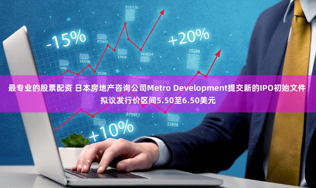 最专业的股票配资 日本房地产咨询公司Metro Development提交新的IPO初始文件 拟议发行价区间5.50至6.50美元