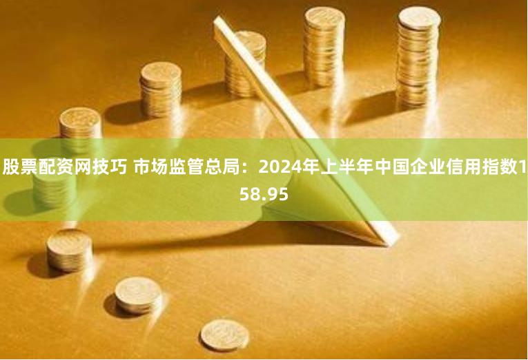 股票配资网技巧 市场监管总局：2024年上半年中国企业信用指数158.95