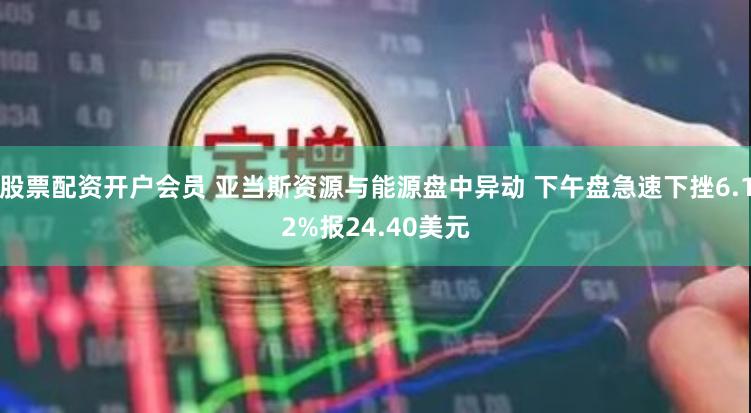 股票配资开户会员 亚当斯资源与能源盘中异动 下午盘急速下挫6.12%报24.40美元