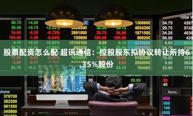 股票配资怎么配 超讯通信：控股股东拟协议转让所持6.35%股份