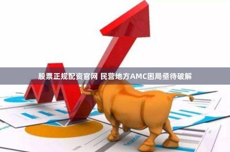 股票正规配资官网 民营地方AMC困局亟待破解