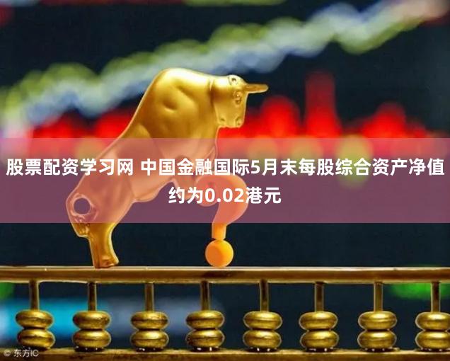 股票配资学习网 中国金融国际5月末每股综合资产净值约为0.02港元