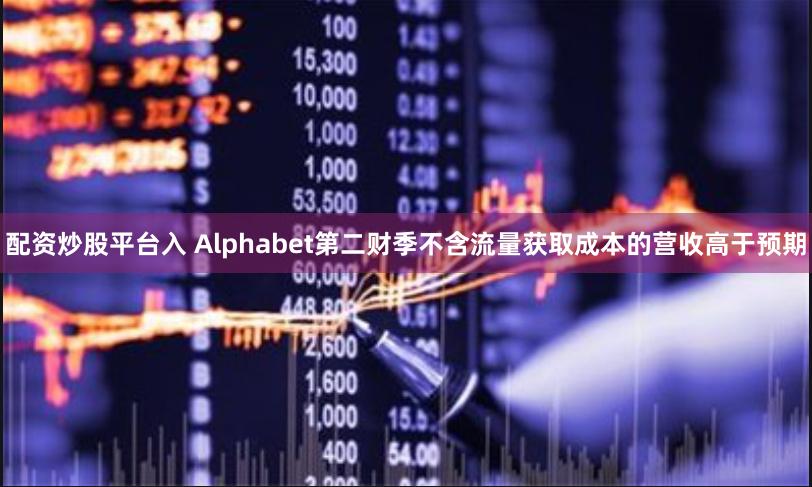 配资炒股平台入 Alphabet第二财季不含流量获取成本的营收高于预期