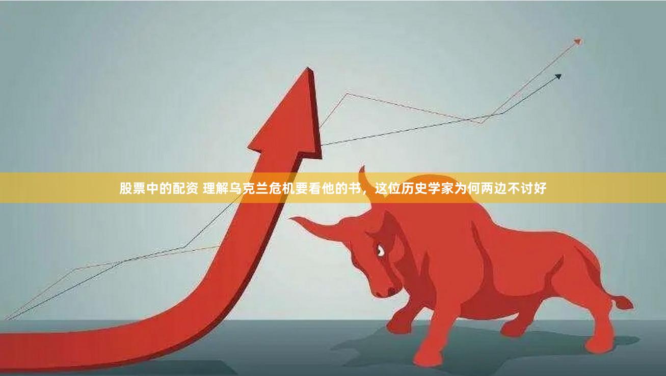 股票中的配资 理解乌克兰危机要看他的书，这位历史学家为何两边不讨好