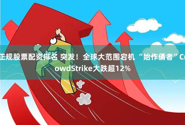 正规股票配资排名 突发！全球大范围宕机 “始作俑者”CrowdStrike大跌超12%