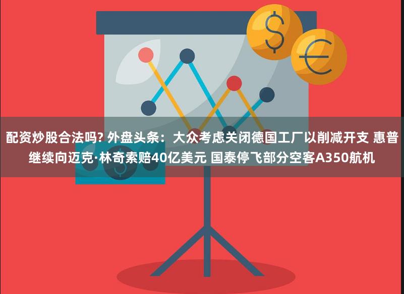 配资炒股合法吗? 外盘头条：大众考虑关闭德国工厂以削减开支 惠普继续向迈克·林奇索赔40亿美元 国泰停飞部分空客A350航机