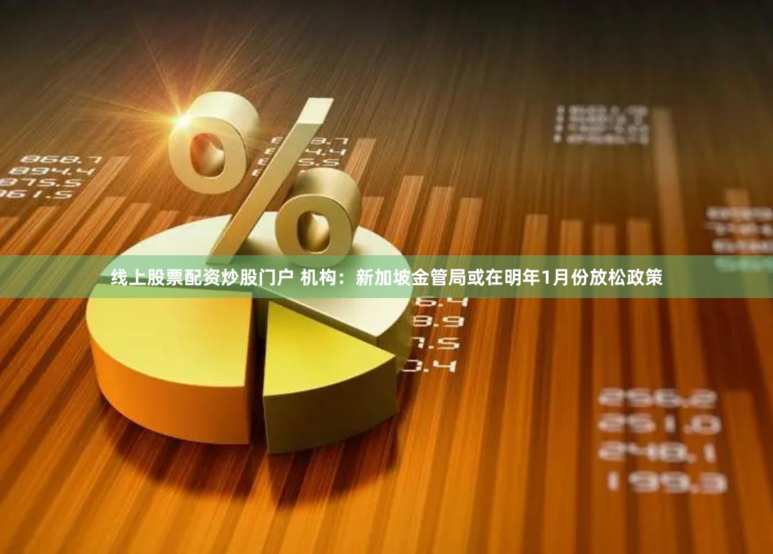 线上股票配资炒股门户 机构：新加坡金管局或在明年1月份放松政策