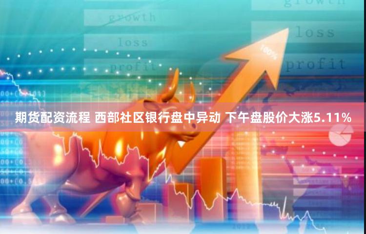 期货配资流程 西部社区银行盘中异动 下午盘股价大涨5.11%