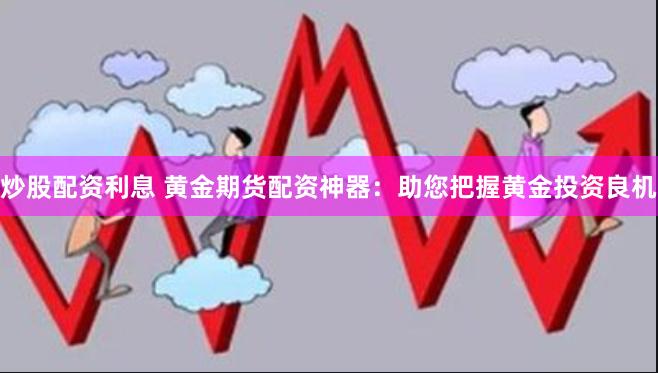 炒股配资利息 黄金期货配资神器：助您把握黄金投资良机