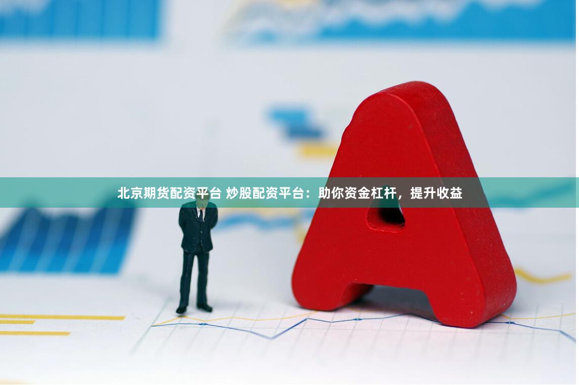 北京期货配资平台 炒股配资平台：助你资金杠杆，提升收益