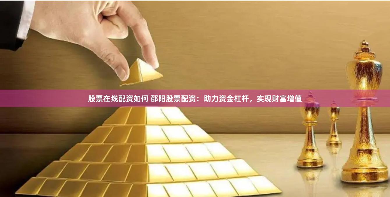股票在线配资如何 邵阳股票配资：助力资金杠杆，实现财富增值