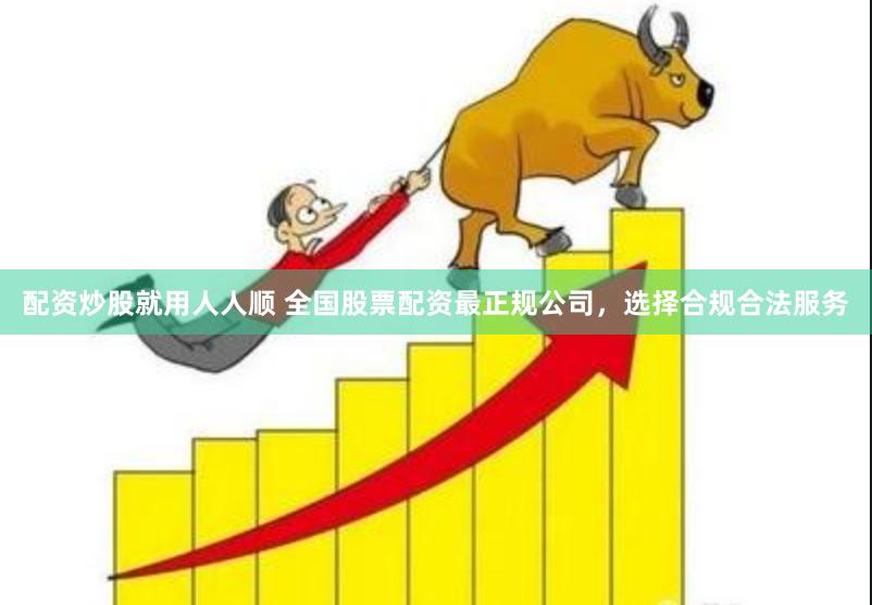 配资炒股就用人人顺 全国股票配资最正规公司，选择合规合法服务