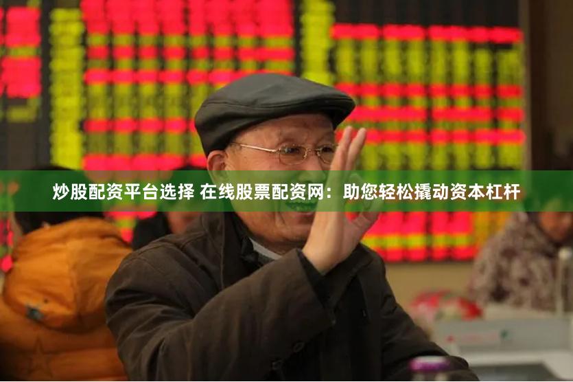炒股配资平台选择 在线股票配资网：助您轻松撬动资本杠杆